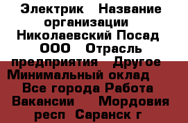 Электрик › Название организации ­ Николаевский Посад, ООО › Отрасль предприятия ­ Другое › Минимальный оклад ­ 1 - Все города Работа » Вакансии   . Мордовия респ.,Саранск г.